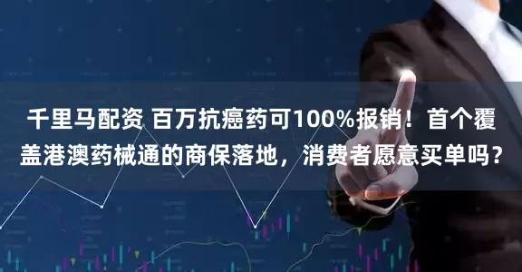 千里马配资 百万抗癌药可100%报销！首个覆盖港澳药械通的商保落地，消费者愿意买单吗？