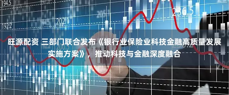 旺源配资 三部门联合发布《银行业保险业科技金融高质量发展实施方案》，推动科技与金融深度融合