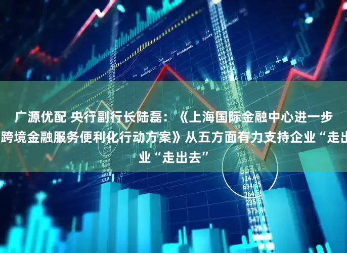 广源优配 央行副行长陆磊：《上海国际金融中心进一步提升跨境金融服务便利化行动方案》从五方面有力支持企业“走出去”