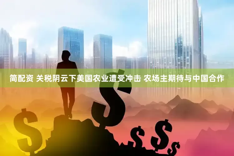 简配资 关税阴云下美国农业遭受冲击 农场主期待与中国合作