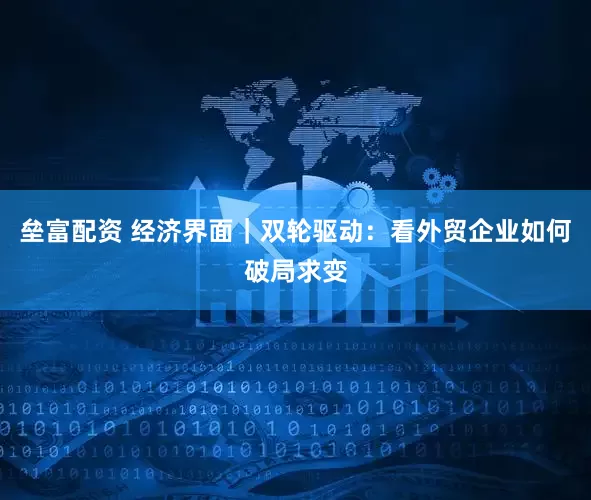 垒富配资 经济界面｜双轮驱动：看外贸企业如何破局求变