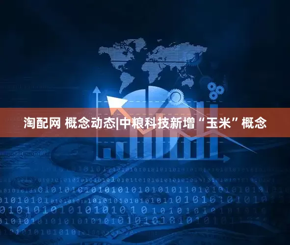 淘配网 概念动态|中粮科技新增“玉米”概念