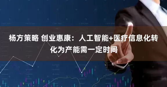 杨方策略 创业惠康：人工智能+医疗信息化转化为产能需一定时间