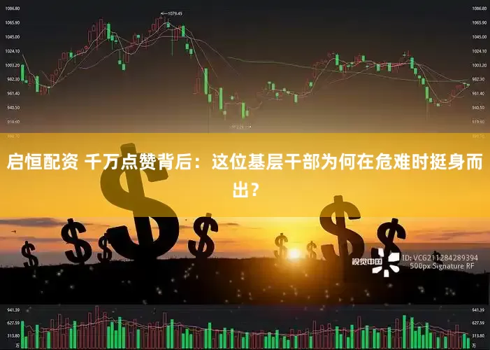 启恒配资 千万点赞背后：这位基层干部为何在危难时挺身而出？