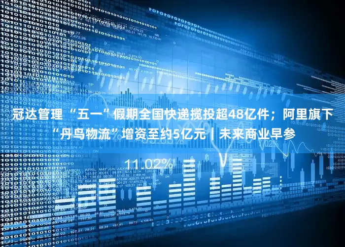 冠达管理 “五一”假期全国快递揽投超48亿件；阿里旗下“丹鸟物流”增资至约5亿元｜未来商业早参