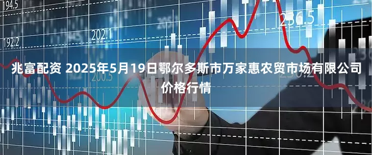 兆富配资 2025年5月19日鄂尔多斯市万家惠农贸市场有限公司价格行情