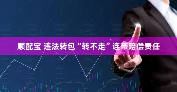 顺配宝 违法转包“转不走”连带赔偿责任