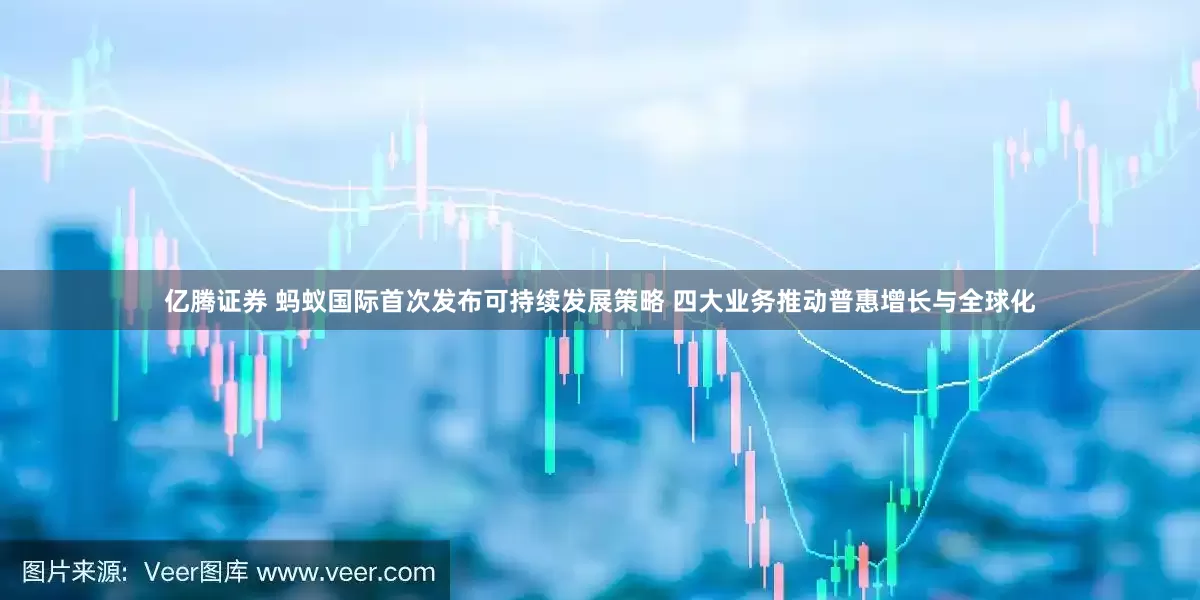 亿腾证券 蚂蚁国际首次发布可持续发展策略 四大业务推动普惠增长与全球化