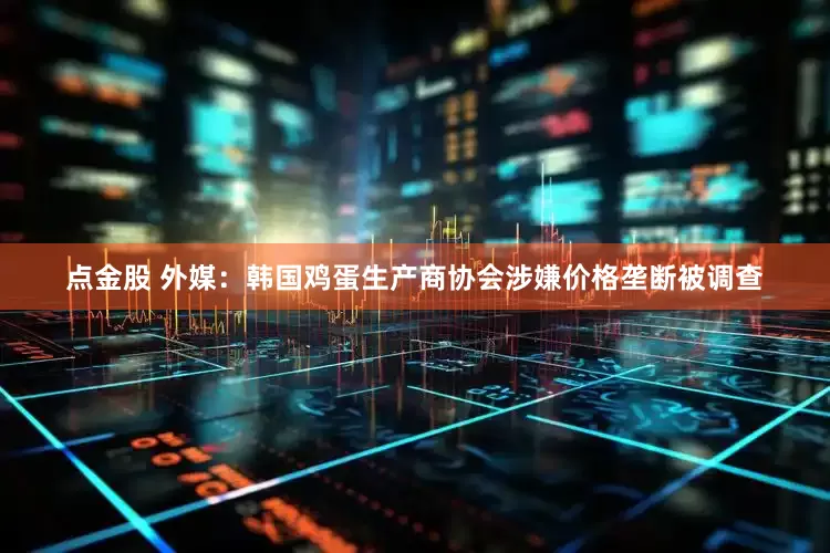 点金股 外媒：韩国鸡蛋生产商协会涉嫌价格垄断被调查
