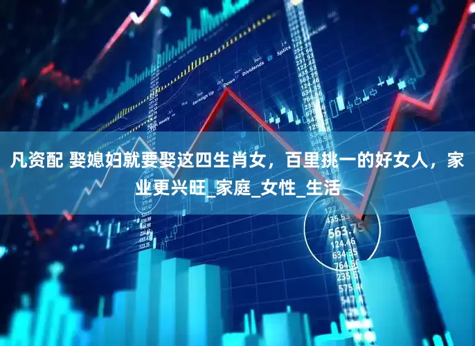 凡资配 娶媳妇就要娶这四生肖女，百里挑一的好女人，家业更兴旺_家庭_女性_生活