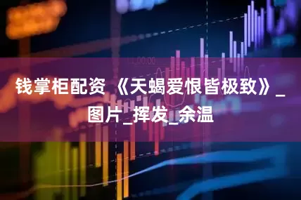 钱掌柜配资 《天蝎爱恨皆极致》_图片_挥发_余温