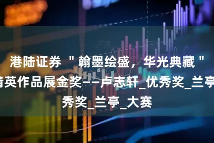 港陆证券 ＂翰墨绘盛，华光典藏＂书画精英作品展金奖——卢志轩_优秀奖_兰亭_大赛