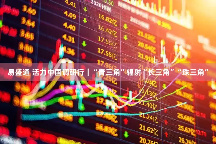 易盛通 活力中国调研行｜“青三角”辐射“长三角”“珠三角”