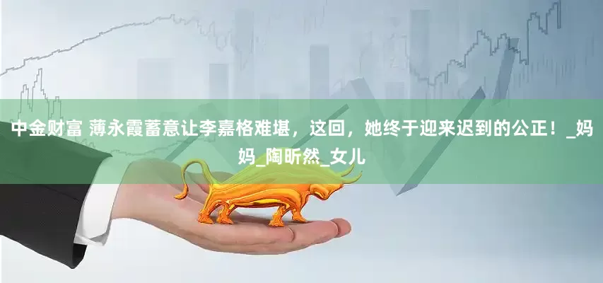 中金财富 薄永霞蓄意让李嘉格难堪，这回，她终于迎来迟到的公正！_妈妈_陶昕然_女儿