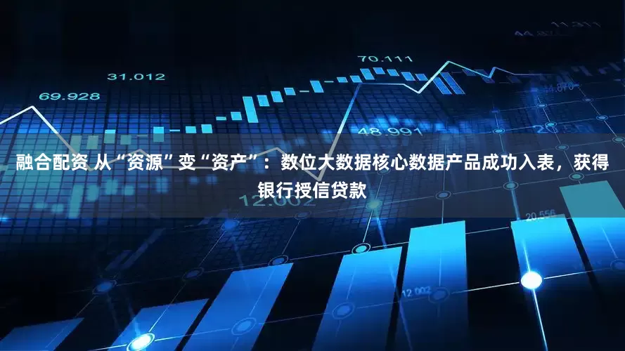 融合配资 从“资源”变“资产”：数位大数据核心数据产品成功入表，获得银行授信贷款