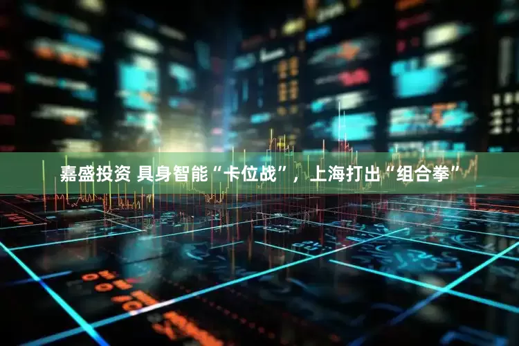 嘉盛投资 具身智能“卡位战”，上海打出“组合拳”