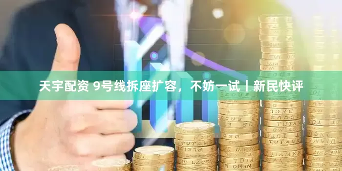 天宇配资 9号线拆座扩容，不妨一试丨新民快评