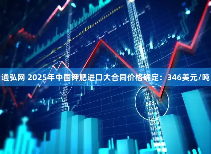 通弘网 2025年中国钾肥进口大合同价格确定：346美元/吨