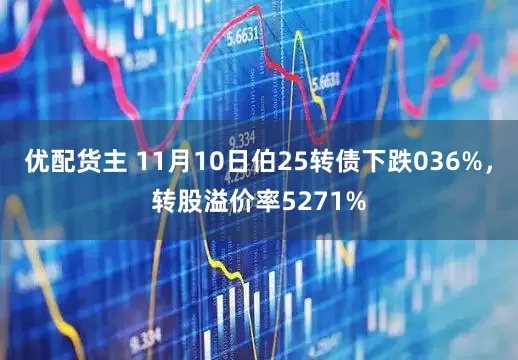 优配货主 11月10日伯25转债下跌036%,转股溢价率5271%