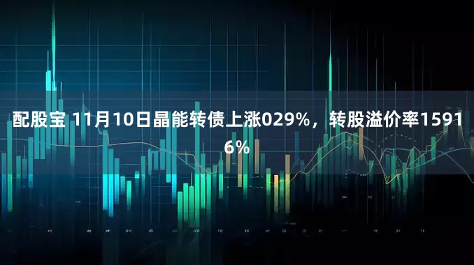 配股宝 11月10日晶能转债上涨029%，转股溢价率15916%