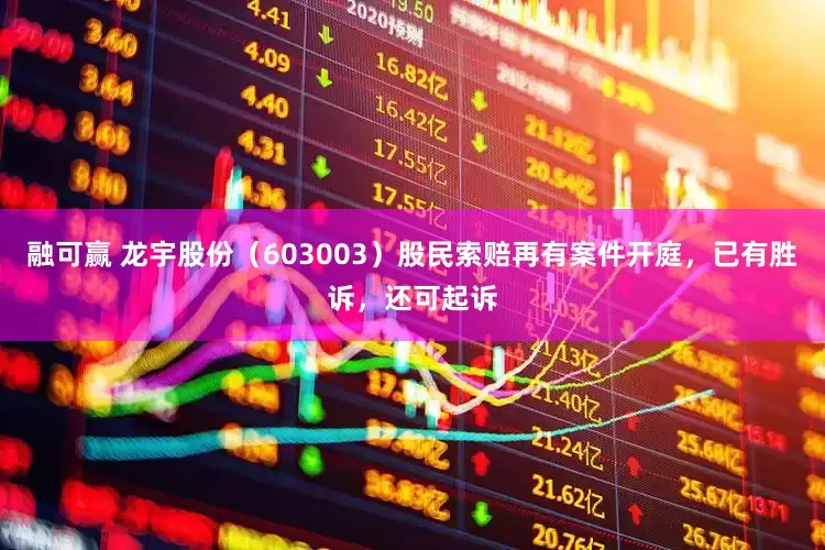 融可赢 龙宇股份（603003）股民索赔再有案件开庭，已有胜诉，还可起诉