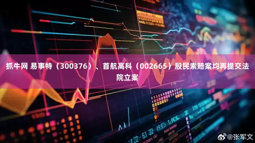 抓牛网 易事特（300376）、首航高科（002665）股民索赔案均再提交法院立案