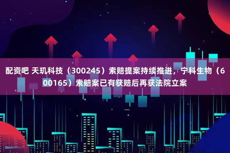 配资吧 天玑科技（300245）索赔提案持续推进，宁科生物（600165）索赔案已有获赔后再获法院立案